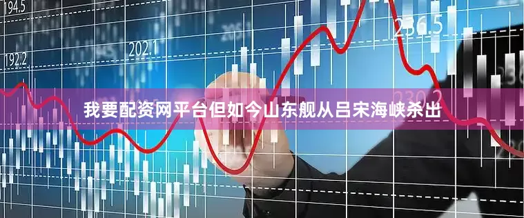 我要配资网平台但如今山东舰从吕宋海峡杀出