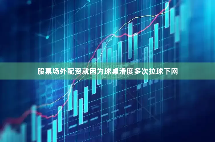 股票场外配资就因为球桌滑度多次拉球下网