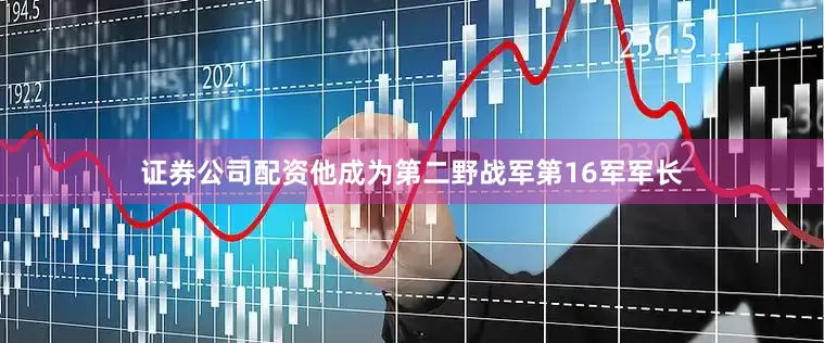 证券公司配资他成为第二野战军第16军军长