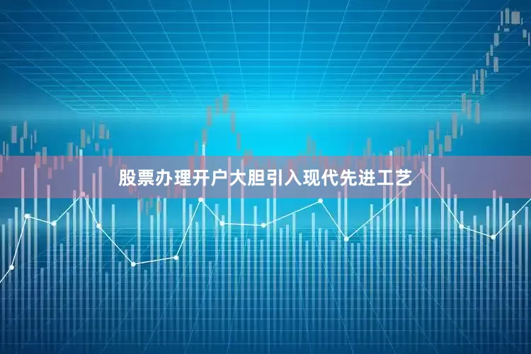 股票办理开户大胆引入现代先进工艺