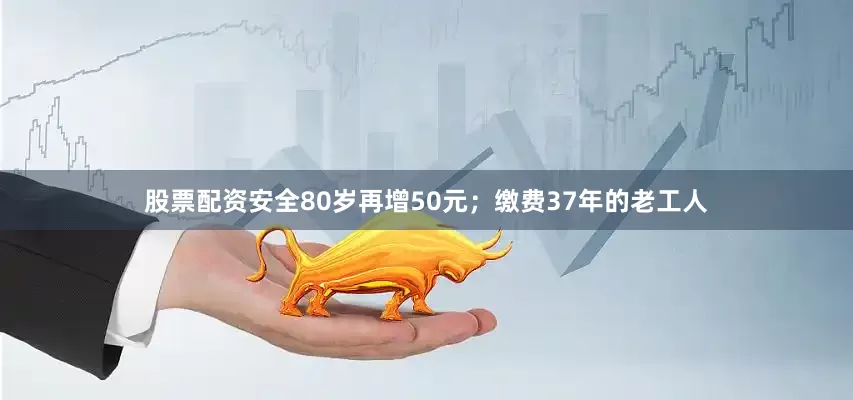 股票配资安全80岁再增50元；缴费37年的老工人