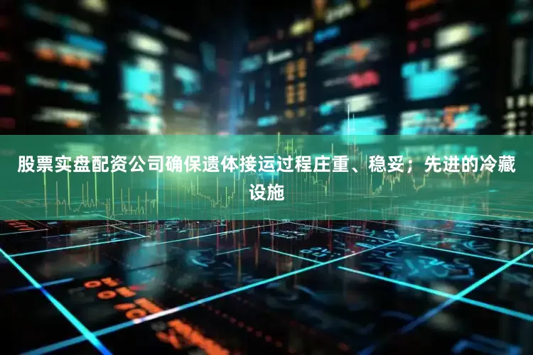 股票实盘配资公司确保遗体接运过程庄重、稳妥；先进的冷藏设施