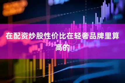在配资炒股性价比在轻奢品牌里算高的