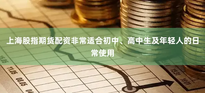 上海股指期货配资非常适合初中、高中生及年轻人的日常使用