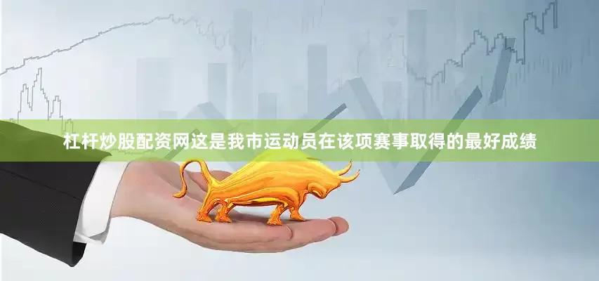 杠杆炒股配资网这是我市运动员在该项赛事取得的最好成绩